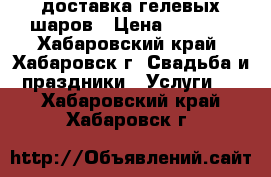доставка гелевых шаров › Цена ­ 1 000 - Хабаровский край, Хабаровск г. Свадьба и праздники » Услуги   . Хабаровский край,Хабаровск г.